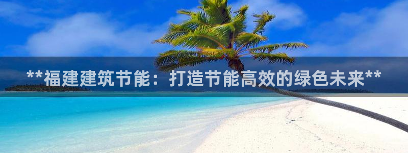 e尊国际官网·网址：**福建建筑节能：打造节能高效的绿色未来**