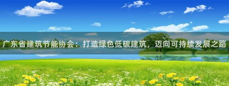 e尊电竞：广东省建筑节能协会：打造绿色低碳建筑，迈向可持续发展之路