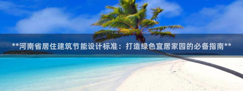 e尊国际app：**河南省居住建筑节能设计标准：打造绿色宜居家园的必备指南**