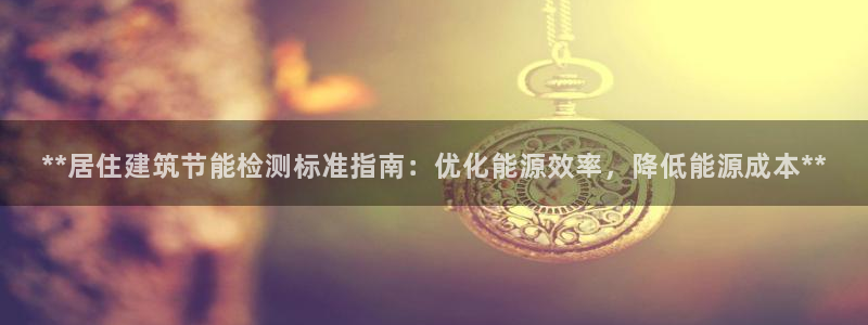 e尊国际平台：**居住建筑节能检测标准指南：优化能源效率，降低能源成本**