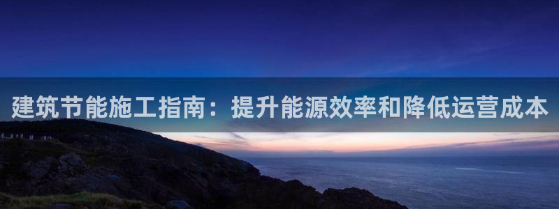 e尊国际app：建筑节能施工指南：提升能源效率和降低运营成本