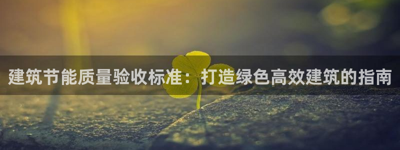e尊国际网址：建筑节能质量验收标准：打造绿色高效建筑的指南