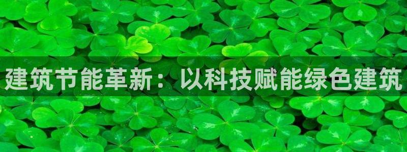 e尊国际客服：建筑节能革新：以科技赋能绿色建筑