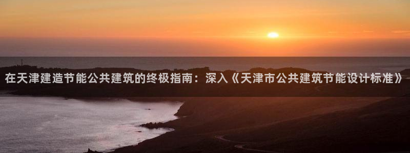 e尊国际官网app：在天津建造节能公共建筑的终极指南：深入《天津市公共建筑节能设计标准》