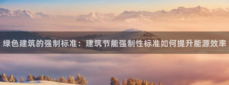 e尊国际官方网站：绿色建筑的强制标准：建筑节能强制性标准如何提升能源效率