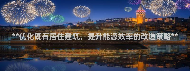 尊亿娱乐国际官网：**优化既有居住建筑，提升能源效率的改造策略**