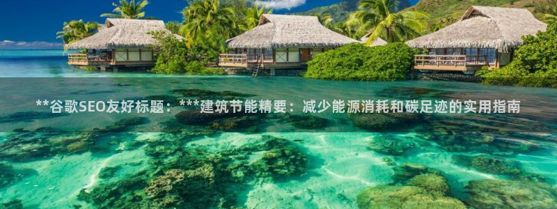 e尊国际的手机登录网站：**谷歌SEO友好标题：***建筑节能精要：减少能源消耗和碳足迹的实用指南