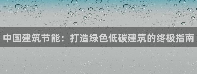 e尊国际可靠吗：中国建筑节能：打造绿色低碳建筑的终极指南