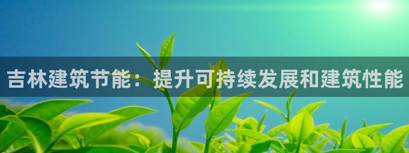 e尊平台：吉林建筑节能：提升可持续发展和建筑性能