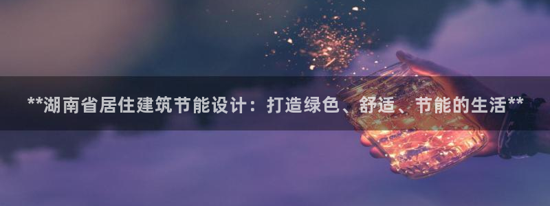 e尊国际客户端：**湖南省居住建筑节能设计：打造绿色、舒适、节能的生活**