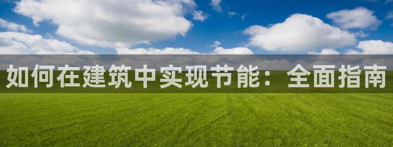 e尊国际客户端：如何在建筑中实现节能：全面指南