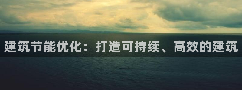 e尊国际客服：建筑节能优化：打造可持续、高效的建筑