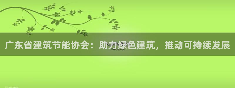 e尊国际平台：广东省建筑节能协会：助力绿色建筑，推动可持续发展