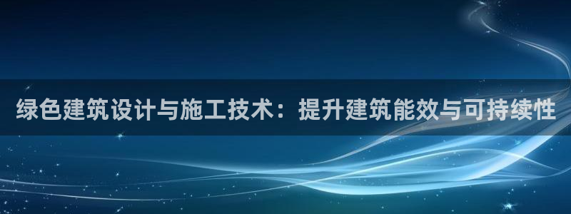 e尊国际平台：绿色建筑设计与施工技术：提升建筑能效与可持续性