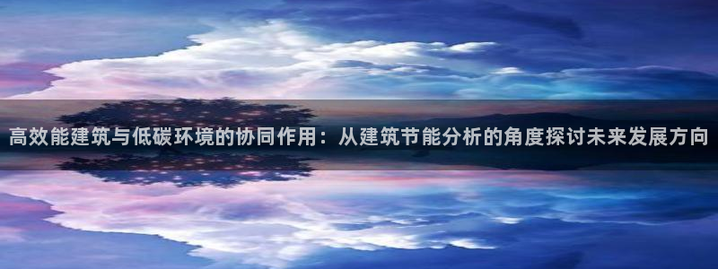 尊亿娱乐国际官网：高效能建筑与低碳环境的协同作用：从建筑节能分析的角度探讨未来发展方向