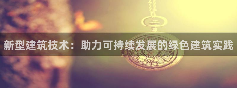e尊体育：新型建筑技术：助力可持续发展的绿色建筑实践