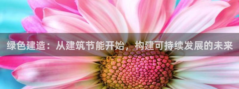 e尊国际娱乐官网下载：绿色建造：从建筑节能开始，构建可持续发展的未来