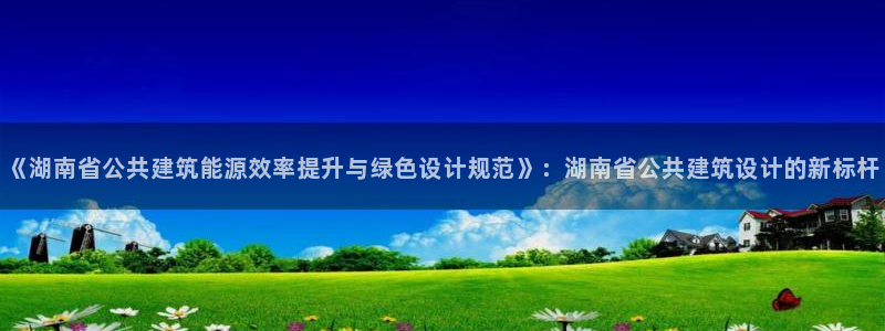 e尊国际可靠吗：《湖南省公共建筑能源效率提升与绿色设计规范》：湖南省公共建筑设计的新标杆