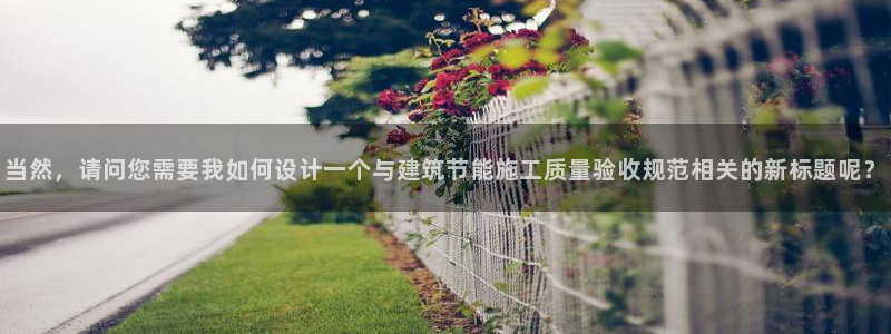 e尊平台：当然，请问您需要我如何设计一个与建筑节能施工质量验收规范相关的新标题呢？