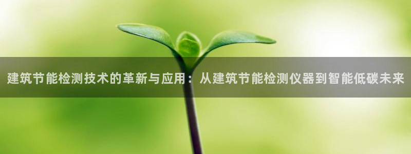 e尊国际官网app：建筑节能检测技术的革新与应用：从建筑节能检测仪器到智能低碳未来