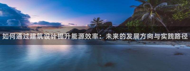 e尊国际是干什么的：如何通过建筑设计提升能源效率：未来的发展方向与实践路径