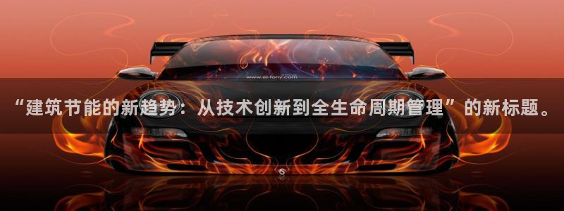 e尊国际网址：“建筑节能的新趋势：从技术创新到全生命周期管理”的新标题。
