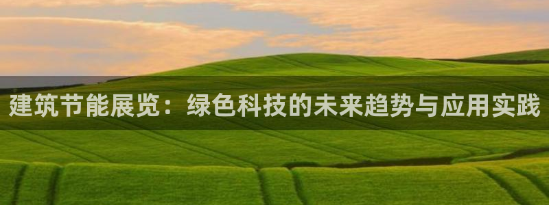 E尊国际网站：建筑节能展览：绿色科技的未来趋势与应用实践
