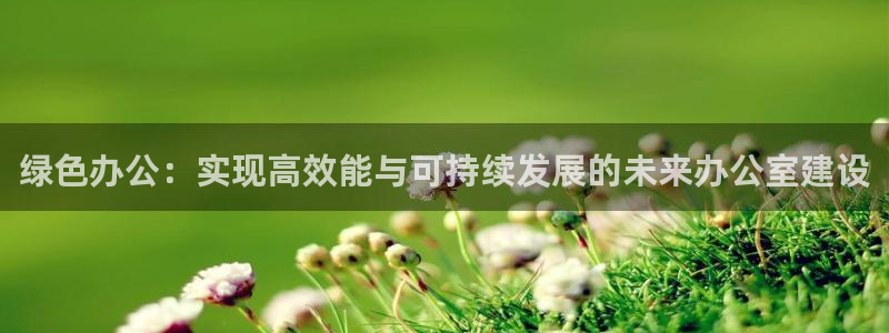 e尊国际-可可计划：绿色办公：实现高效能与可持续发展的未来办公室建设