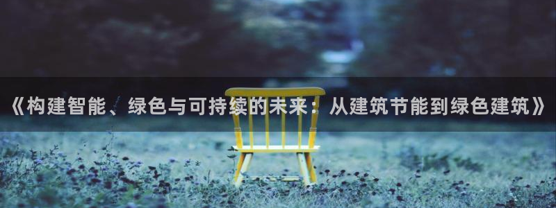 e尊国际app：《构建智能、绿色与可持续的未来：从建筑节能到绿色建筑》