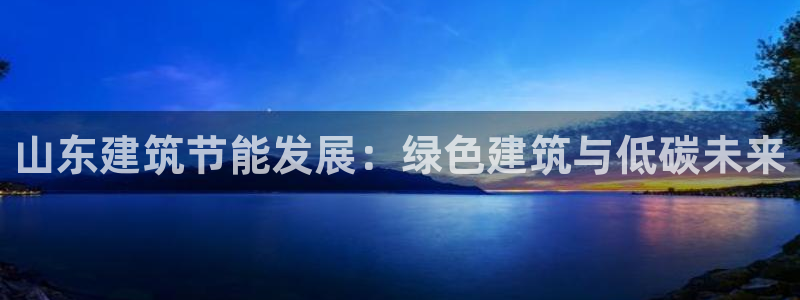 e尊国际客户端下载：山东建筑节能发展：绿色建筑与低碳未来
