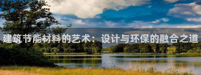 e尊国际客户端下载：建筑节能材料的艺术：设计与环保的融合之道