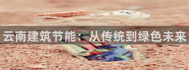 e尊国际-e尊国际官网：云南建筑节能：从传统到绿色未来