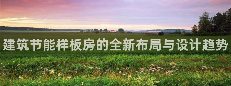 e尊国际官网：建筑节能样板房的全新布局与设计趋势