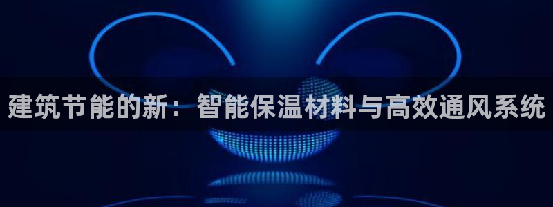 e尊国际网址：建筑节能的新：智能保温材料与高效通风系统