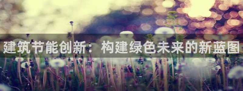 e尊国际娱乐官网下载：建筑节能创新：构建绿色未来的新蓝图