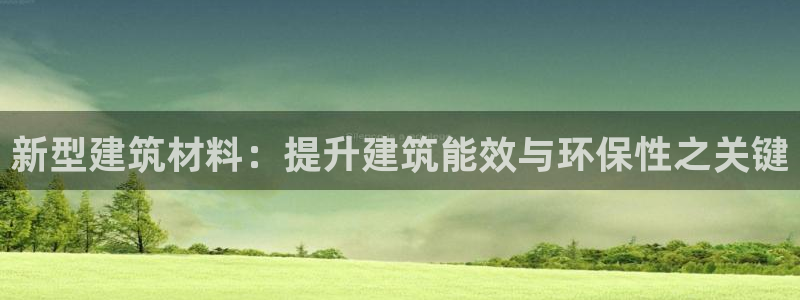 e尊国际-e尊国际官网：新型建筑材料：提升建筑能效与环保性之关键