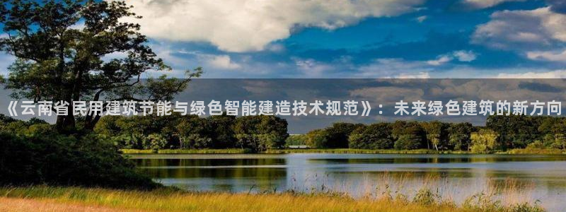 e尊平台：《云南省民用建筑节能与绿色智能建造技术规范》：未来绿色建筑的新方向