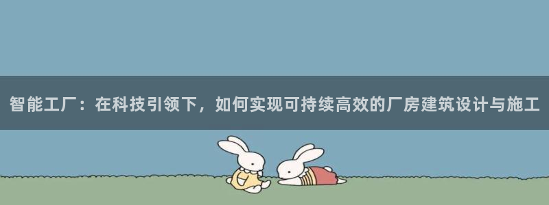 e尊国际官方网站：智能工厂：在科技引领下，如何实现可持续高效的厂房建筑设计与施工