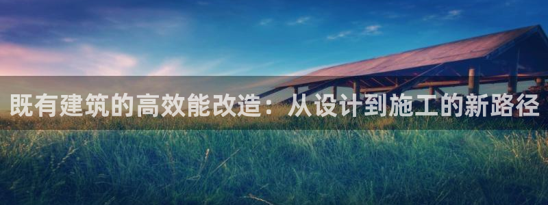 e尊国际平台：既有建筑的高效能改造：从设计到施工的新路径
