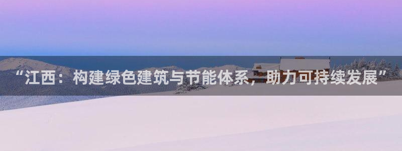 e尊国际网址：“江西：构建绿色建筑与节能体系，助力可持续发展”