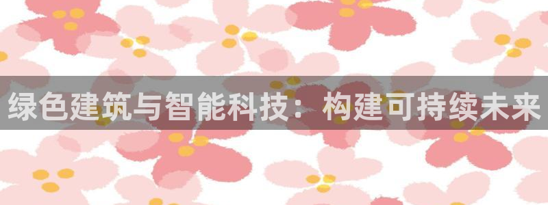 e尊官网：绿色建筑与智能科技：构建可持续未来