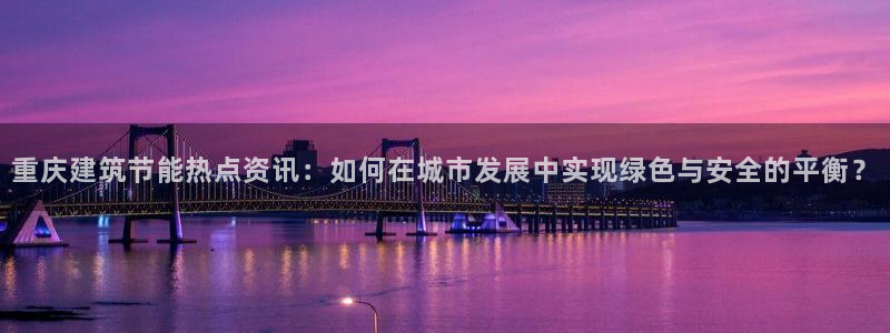 e尊国际-e尊国际官网：重庆建筑节能热点资讯：如何在城市发展中实现绿色与安全的平衡？