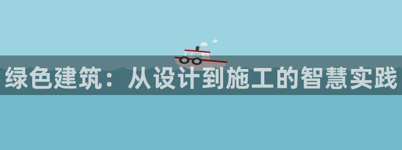 e尊国际官网：绿色建筑：从设计到施工的智慧实践