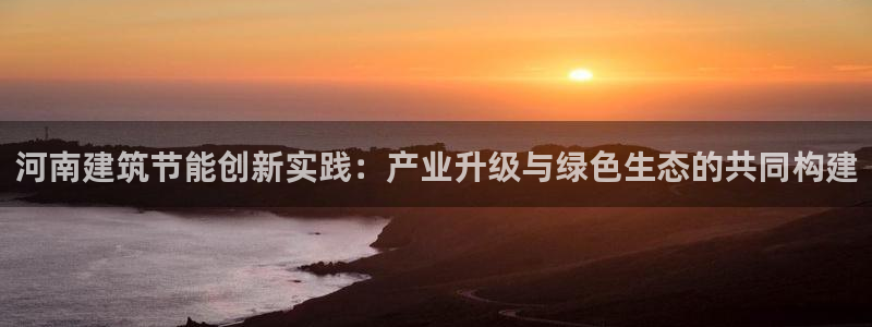 e尊国际客户端：河南建筑节能创新实践：产业升级与绿色生态的共同构建