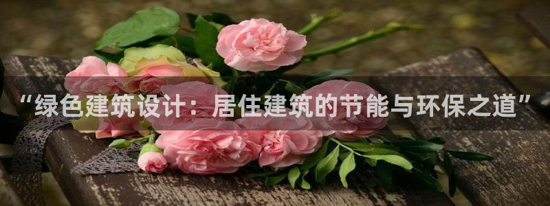E尊国际：“绿色建筑设计：居住建筑的节能与环保之道”