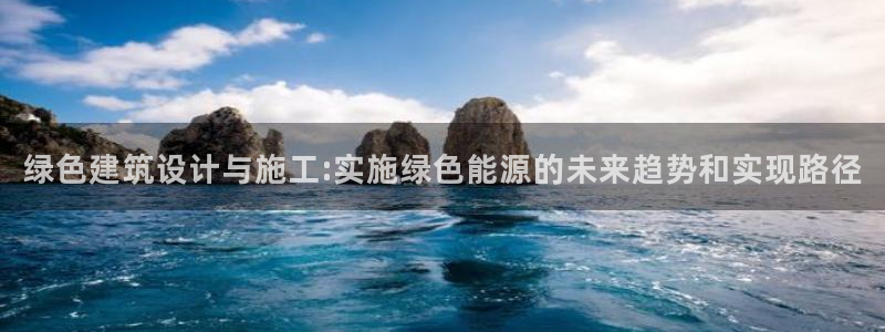 e尊国际娱乐官网下载：绿色建筑设计与施工:实施绿色能源的未来趋势和实现路径