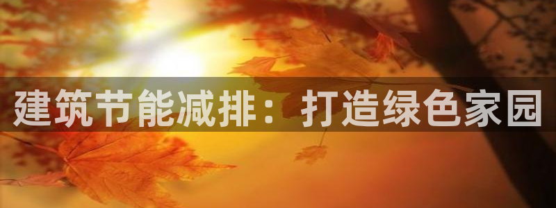 e尊国际可靠吗：建筑节能减排：打造绿色家园