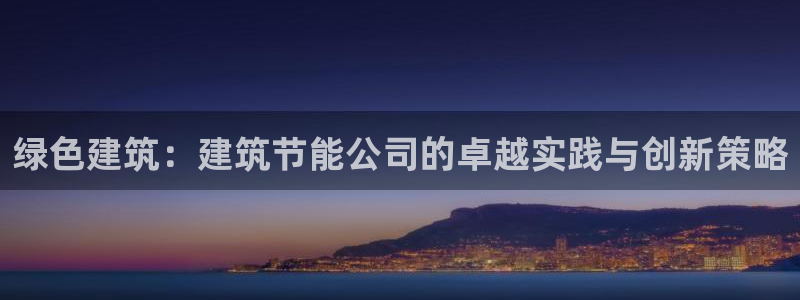e尊国际官网·网址：绿色建筑：建筑节能公司的卓越实践与创新策略