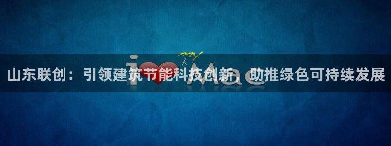 e尊国际app：山东联创：引领建筑节能科技创新，助推绿色可持续发展
