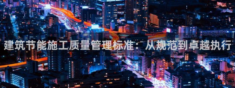 尊亿娱乐国际官网：建筑节能施工质量管理标准：从规范到卓越执行